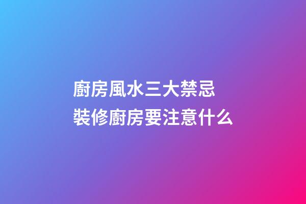 廚房風水三大禁忌 裝修廚房要注意什么